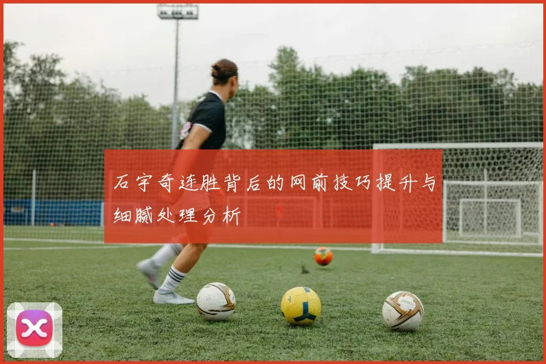 石宇奇连胜背后的网前技巧提升与细腻处理分析