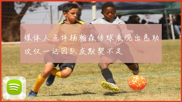 媒体人点评杨瀚森传球表现出色助攻仅一记因队友默契不足