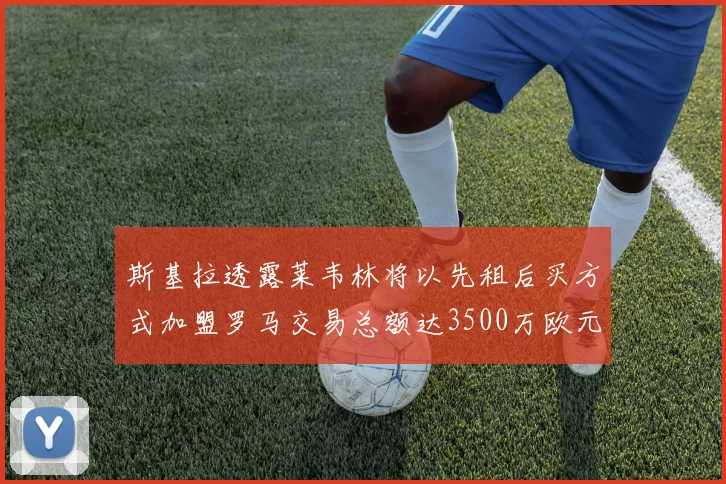 斯基拉透露莱韦林将以先租后买方式加盟罗马交易总额达3500万欧元