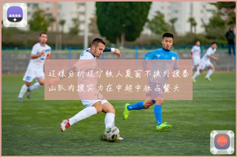 辽媒分析辽宁铁人夏窗不换外援泰山队内援实力在中超中独占鳌头