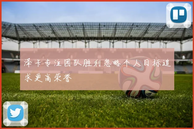 泽卡专注团队胜利忽略个人目标追求更高荣誉
