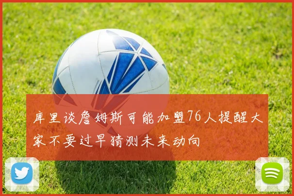 库里谈詹姆斯可能加盟76人提醒大家不要过早猜测未来动向