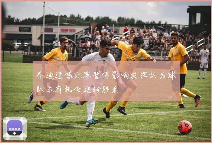 乔迪遗憾比赛暂停影响发挥认为球队本有机会逆转胜利