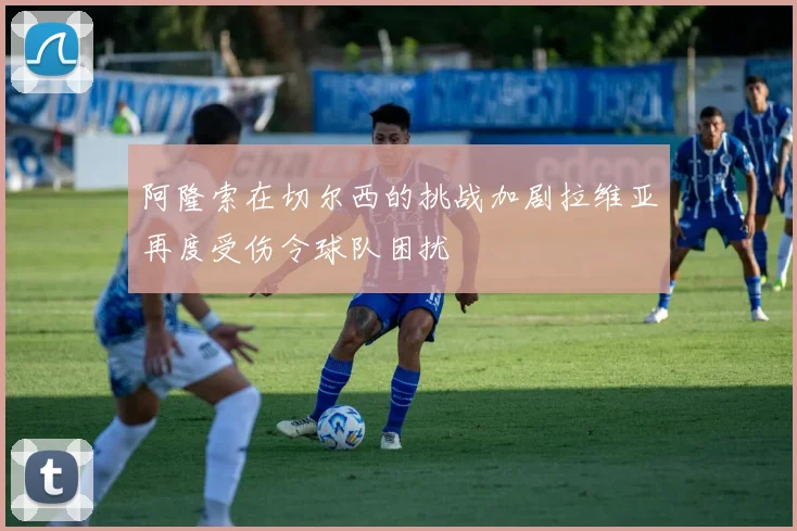阿隆索在切尔西的挑战加剧拉维亚再度受伤令球队困扰