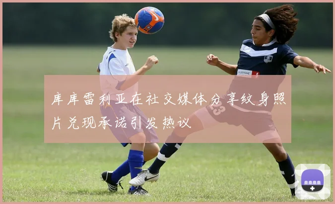 库库雷利亚在社交媒体分享纹身照片兑现承诺引发热议